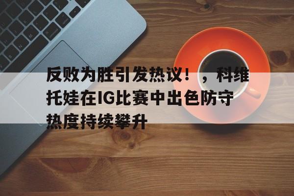 反败为胜引发热议！，科维托娃在IG比赛中出色防守热度持续攀升(科维托娃vs小威)