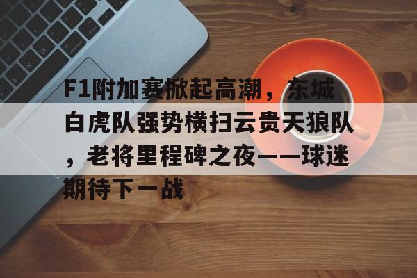 F1附加赛掀起高潮，东城白虎队强势横扫云贵天狼队，老将里程碑之夜——球迷期待下一战的简单介绍乐鱼官方网站