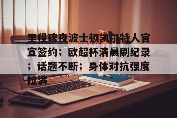 里程碑夜波士顿凯尔特人官宣签约；欧超杯清晨刷纪录；话题不断；身体对抗强度拉满的简单介绍乐鱼app